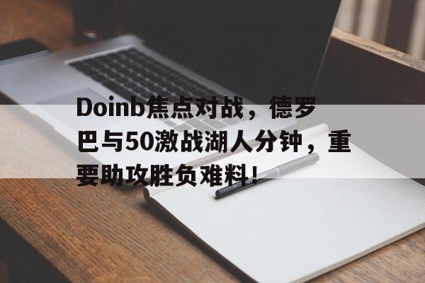 开云体育直播平台 -Doinb焦点对战，德罗巴与50激战湖人分钟，重要助攻胜负难料！(德赛克巴莱彩虹桥)