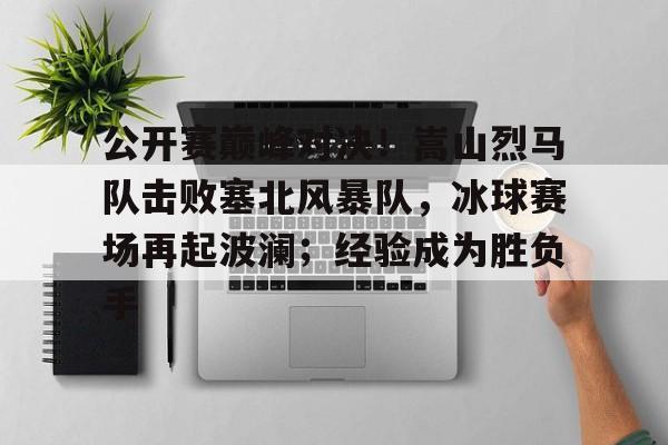 开云最新app -公开赛巅峰对决！嵩山烈马队击败塞北风暴队，冰球赛场再起波澜；经验成为胜负手(冰球世锦赛顶级组决赛)